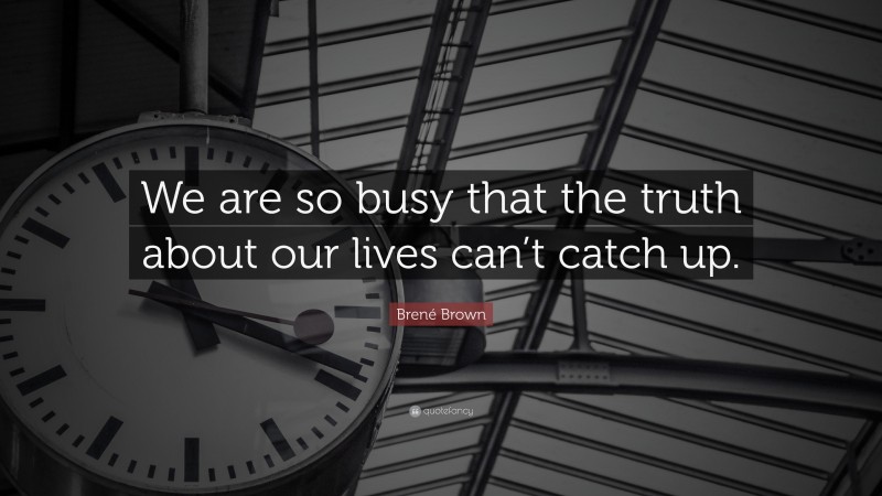 Brené Brown Quote: “We are so busy that the truth about our lives can’t catch up.”