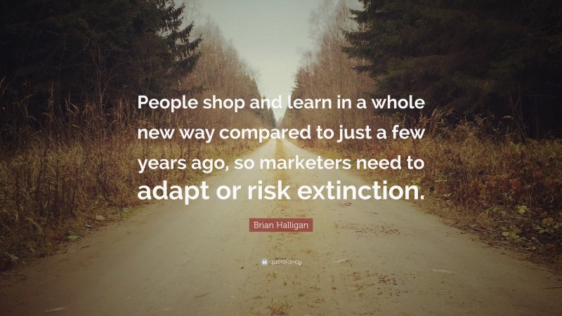 Brian Halligan Quote: “People shop and learn in a whole new way compared to just a few years ago, so marketers need to adapt or risk extinction.”