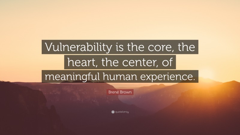 Brené Brown Quote: “Vulnerability is the core, the heart, the center, of meaningful human experience.”