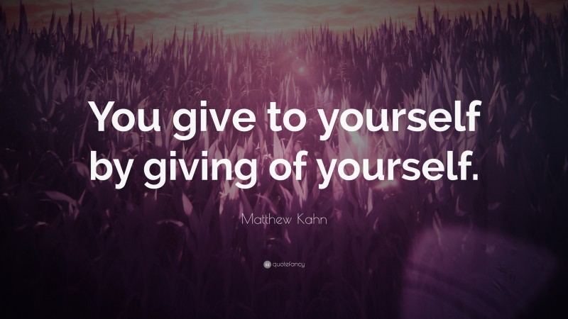 Matthew Kahn Quote: “You give to yourself by giving of yourself.”
