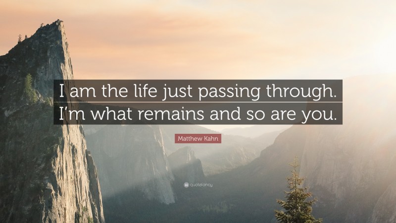 Matthew Kahn Quote: “I am the life just passing through. I’m what remains and so are you.”