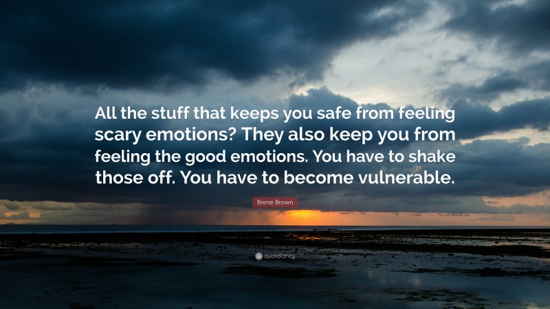Brené Brown Quote: “All the stuff that keeps you safe from feeling scary emotions? They also keep you from feeling the good emotions. You have to shake those off. You have to become vulnerable.”