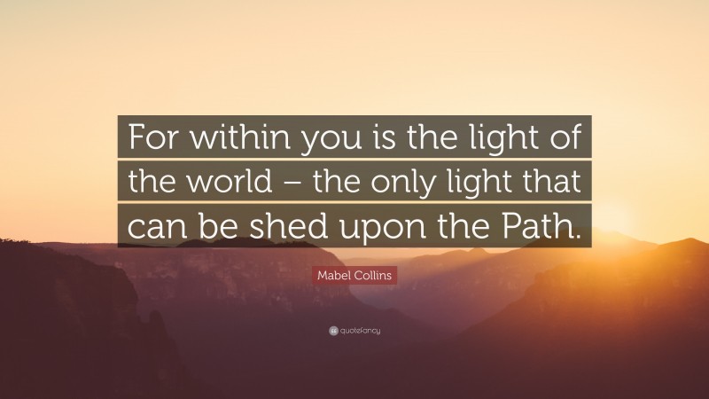 Mabel Collins Quote: “For within you is the light of the world – the only light that can be shed upon the Path.”