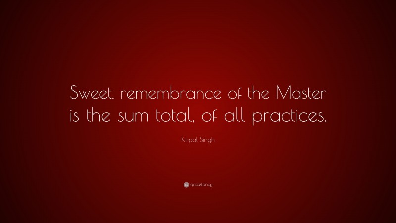 Kirpal Singh Quote: “Sweet. remembrance of the Master is the sum total, of all practices.”