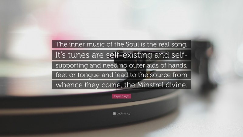 Kirpal Singh Quote: “The inner music of the Soul is the real song. It’s tunes are self-existing and self-supporting and need no outer aids of hands, feet or tongue and lead to the source from whence they come, the Minstrel divine.”
