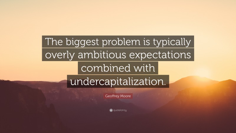 Geoffrey Moore Quote: “The biggest problem is typically overly ambitious expectations combined with undercapitalization.”