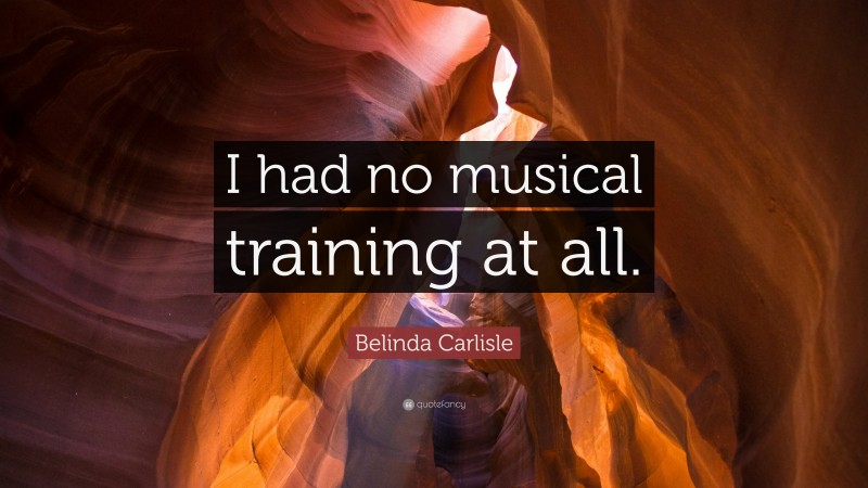 Belinda Carlisle Quote: “I had no musical training at all.”