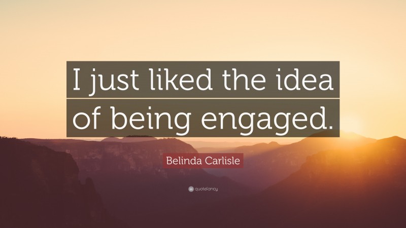 Belinda Carlisle Quote: “I just liked the idea of being engaged.”