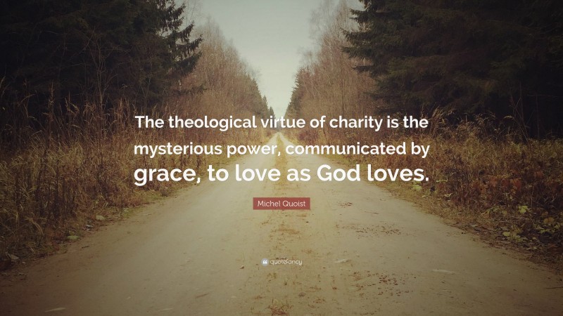 Michel Quoist Quote: “The theological virtue of charity is the mysterious power, communicated by grace, to love as God loves.”