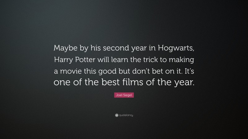 Joel Siegel Quote: “Maybe by his second year in Hogwarts, Harry Potter will learn the trick to making a movie this good but don’t bet on it. It’s one of the best films of the year.”