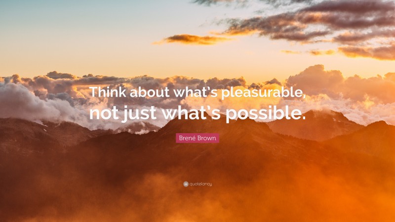 Brené Brown Quote: “Think about what’s pleasurable, not just what’s possible.”