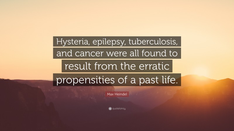 Max Heindel Quote: “Hysteria, epilepsy, tuberculosis, and cancer were all found to result from the erratic propensities of a past life.”