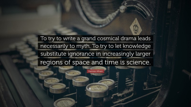 Hannes Alfven Quote: “To try to write a grand cosmical drama leads necessarily to myth. To try to let knowledge substitute ignorance in increasingly larger regions of space and time is science.”