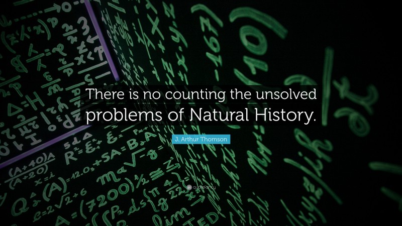 J. Arthur Thomson Quote: “There is no counting the unsolved problems of Natural History.”