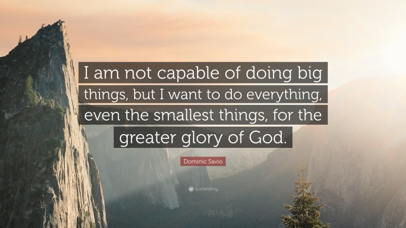 Dominic Savio Quote: “I am not capable of doing big things, but I want to do everything, even the smallest things, for the greater glory of God.”