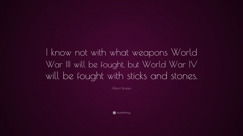 Albert Einstein Quote: “I know not with what weapons World War III will be fought, but World War IV will be fought with sticks and stones.”