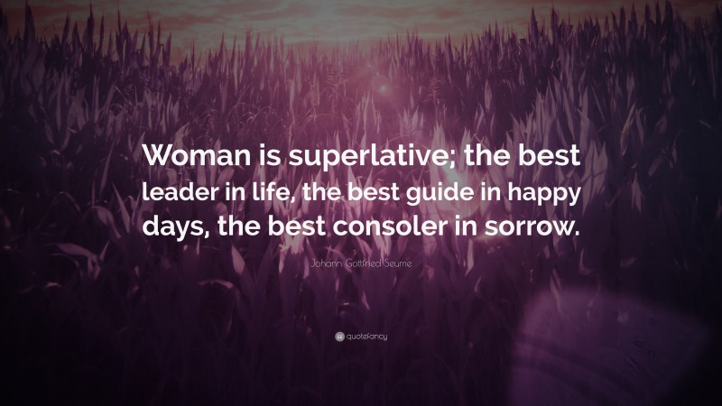 Johann Gottfried Seume Quote: “Woman is superlative; the best leader in life, the best guide in happy days, the best consoler in sorrow.”