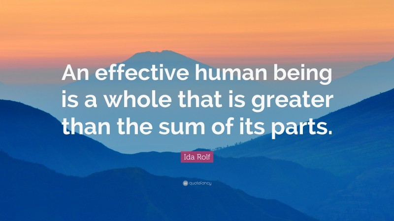 Ida Rolf Quote: “An effective human being is a whole that is greater than the sum of its parts.”