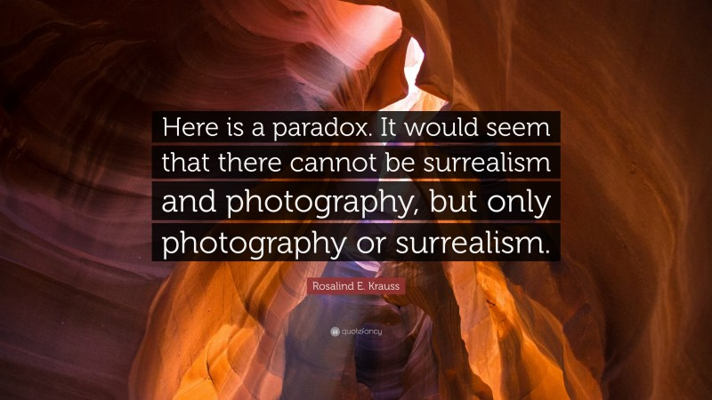 Rosalind E. Krauss Quote: “Here is a paradox. It would seem that there cannot be surrealism and photography, but only photography or surrealism.”