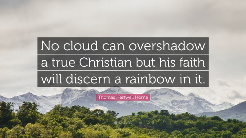Thomas Hartwell Horne Quote: “No cloud can overshadow a true Christian but his faith will discern a rainbow in it.”
