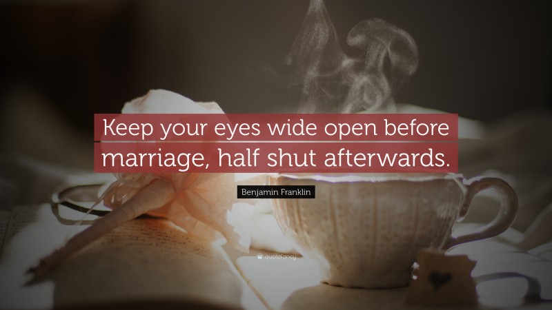Benjamin Franklin Quote: “Keep your eyes wide open before marriage, half shut afterwards.”
