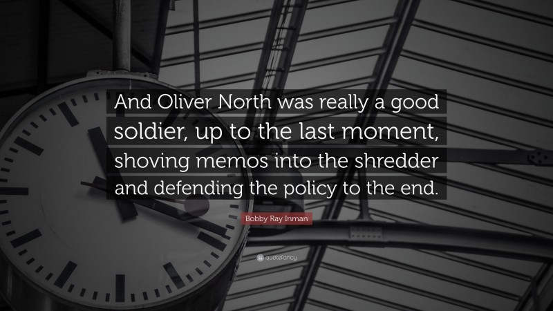 Bobby Ray Inman Quote: “And Oliver North was really a good soldier, up to the last moment, shoving memos into the shredder and defending the policy to the end.”