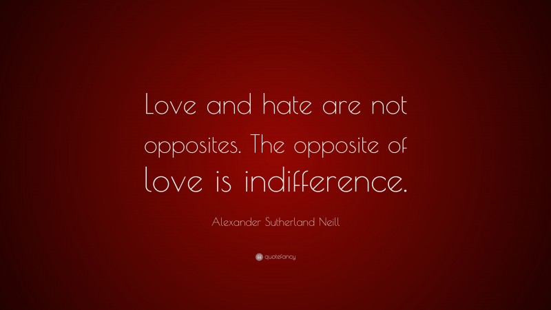 Alexander Sutherland Neill Quote: “Love and hate are not opposites. The opposite of love is indifference.”