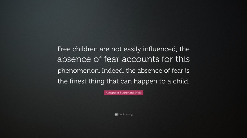 Alexander Sutherland Neill Quote: “Free children are not easily influenced; the absence of fear accounts for this phenomenon. Indeed, the absence of fear is the finest thing that can happen to a child.”