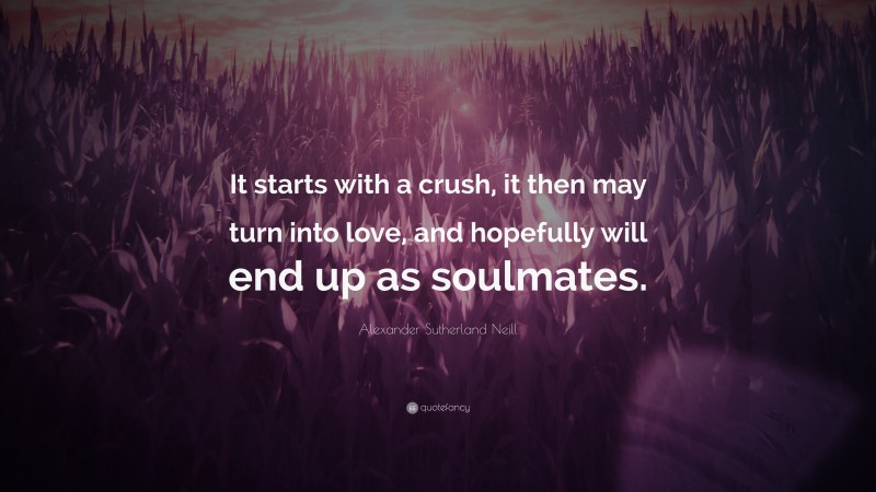 Alexander Sutherland Neill Quote: “It starts with a crush, it then may turn into love, and hopefully will end up as soulmates.”