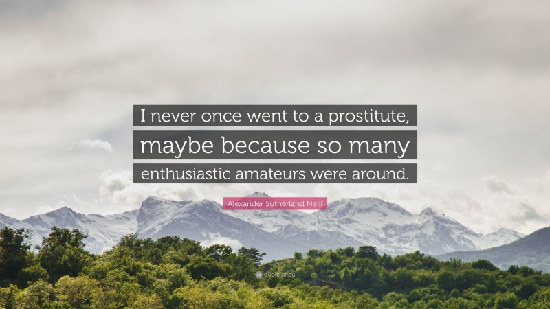 Alexander Sutherland Neill Quote: “I never once went to a prostitute, maybe because so many enthusiastic amateurs were around.”