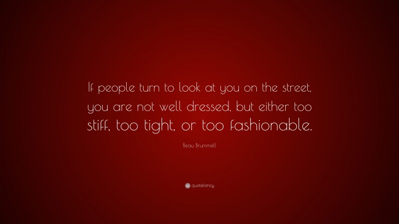 Beau Brummell Quote: “If people turn to look at you on the street, you are not well dressed, but either too stiff, too tight, or too fashionable.”