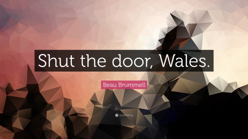 Beau Brummell Quote: “Shut the door, Wales.”