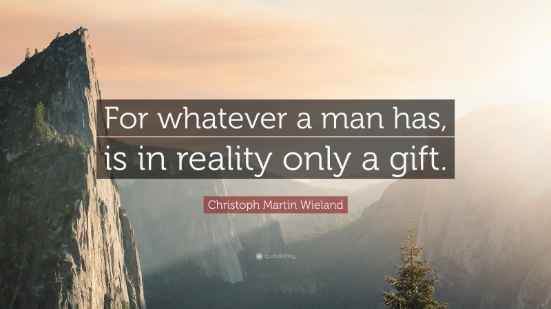 Christoph Martin Wieland Quote: “For whatever a man has, is in reality only a gift.”