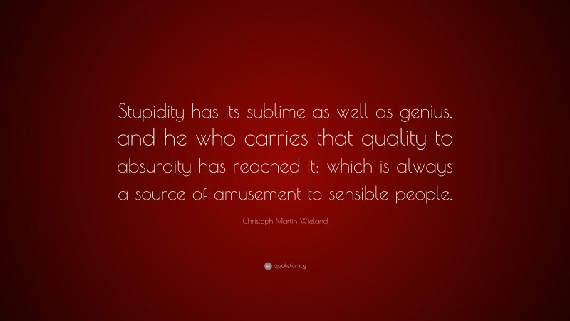 Christoph Martin Wieland Quote: “Stupidity has its sublime as well as genius, and he who carries that quality to absurdity has reached it; which is always a source of amusement to sensible people.”