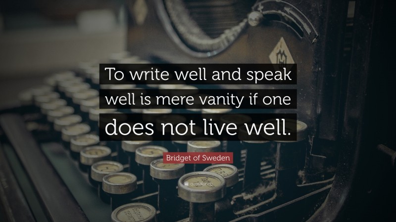 Bridget of Sweden Quote: “To write well and speak well is mere vanity if one does not live well.”