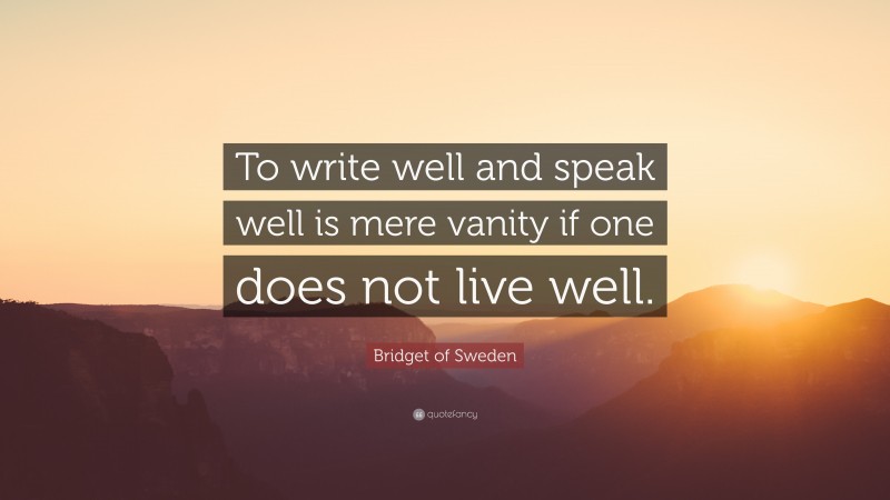 Bridget of Sweden Quote: “To write well and speak well is mere vanity if one does not live well.”