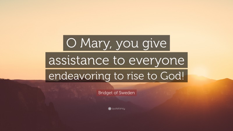 Bridget of Sweden Quote: “O Mary, you give assistance to everyone endeavoring to rise to God!”