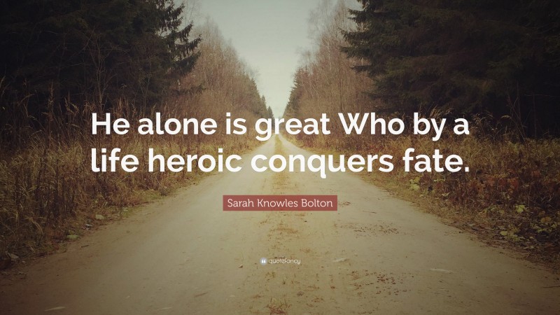 Sarah Knowles Bolton Quote: “He alone is great Who by a life heroic conquers fate.”