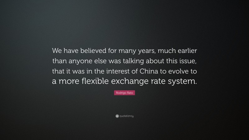 Rodrigo Rato Quote: “We have believed for many years, much earlier than anyone else was talking about this issue, that it was in the interest of China to evolve to a more flexible exchange rate system.”