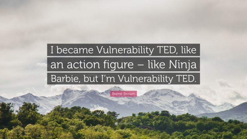 Brené Brown Quote: “I became Vulnerability TED, like an action figure – like Ninja Barbie, but I’m Vulnerability TED.”