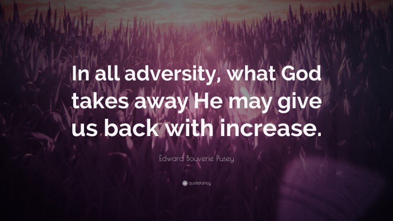 Edward Bouverie Pusey Quote: “In all adversity, what God takes away He may give us back with increase.”
