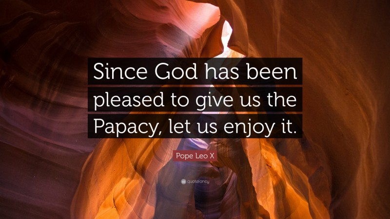 Pope Leo X Quote: “Since God has been pleased to give us the Papacy, let us enjoy it.”