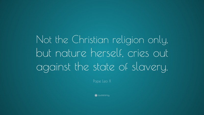 Pope Leo X Quote: “Not the Christian religion only, but nature herself, cries out against the state of slavery.”