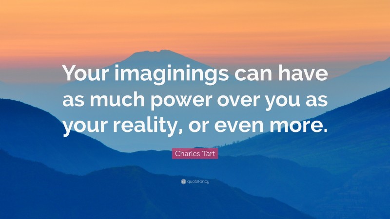 Charles Tart Quote: “Your imaginings can have as much power over you as your reality, or even more.”