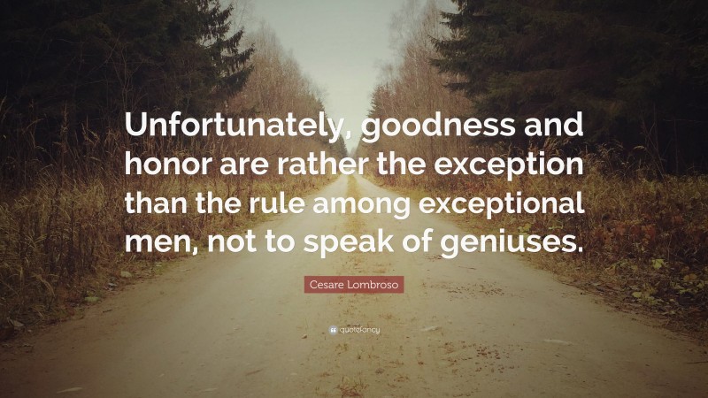 Cesare Lombroso Quote: “Unfortunately, goodness and honor are rather the exception than the rule among exceptional men, not to speak of geniuses.”