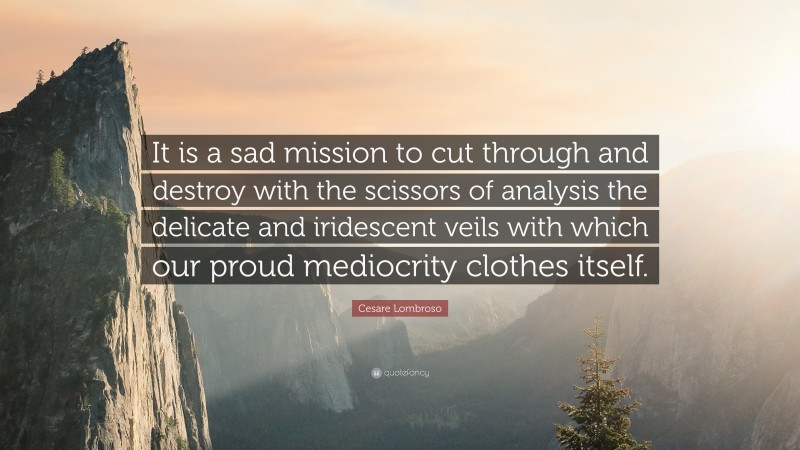 Cesare Lombroso Quote: “It is a sad mission to cut through and destroy with the scissors of analysis the delicate and iridescent veils with which our proud mediocrity clothes itself.”