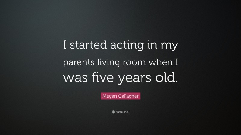 Megan Gallagher Quote: “I started acting in my parents living room when I was five years old.”