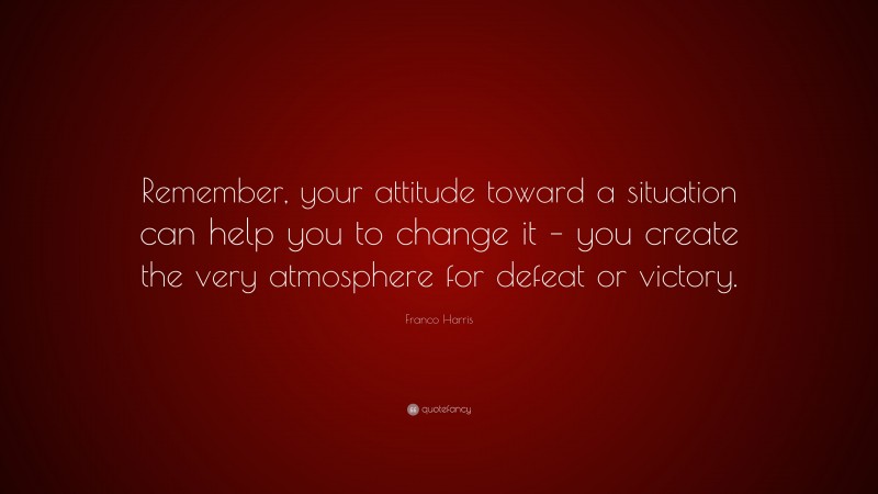 Franco Harris Quote: “Remember, your attitude toward a situation can help you to change it – you create the very atmosphere for defeat or victory.”