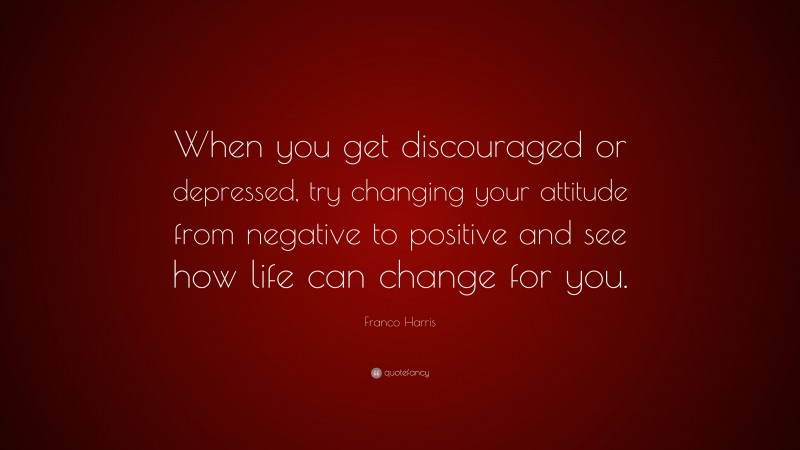 Franco Harris Quote: “When you get discouraged or depressed, try changing your attitude from negative to positive and see how life can change for you.”