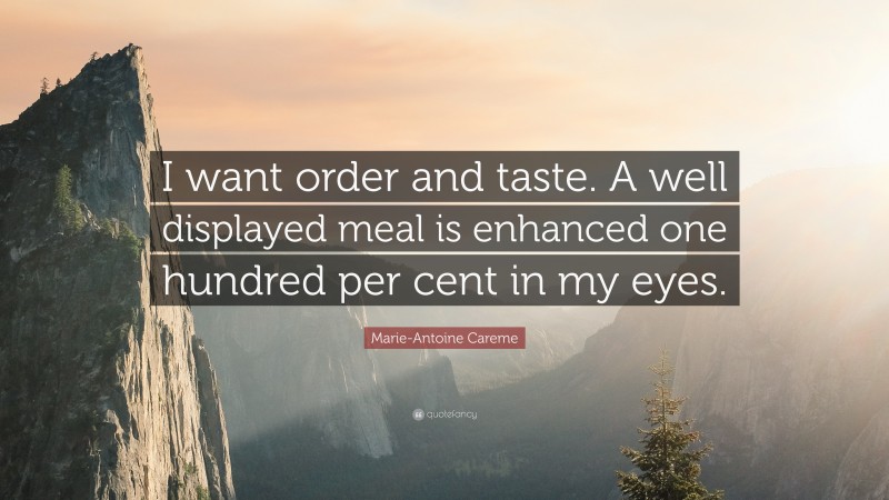 Marie-Antoine Careme Quote: “I want order and taste. A well displayed meal is enhanced one hundred per cent in my eyes.”